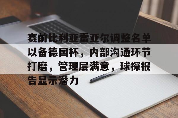 LOL官网入口-赛前比利亚雷亚尔调整名单以备德国杯，内部沟通环节打磨，管理层满意，球探报告显示潜力的简单介绍