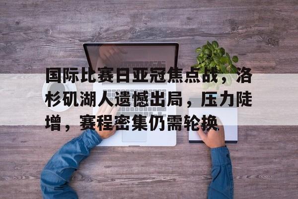 LOL官方网站-国际比赛日亚冠焦点战，洛杉矶湖人遗憾出局，压力陡增，赛程密集仍需轮换(u17亚洲杯预选赛赛程)