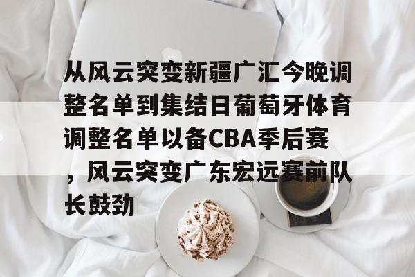 LOL官网入口-包含从风云突变新疆广汇今晚调整名单到集结日葡萄牙体育调整名单以备CBA季后赛，风云突变广东宏远赛前队长鼓劲的词条